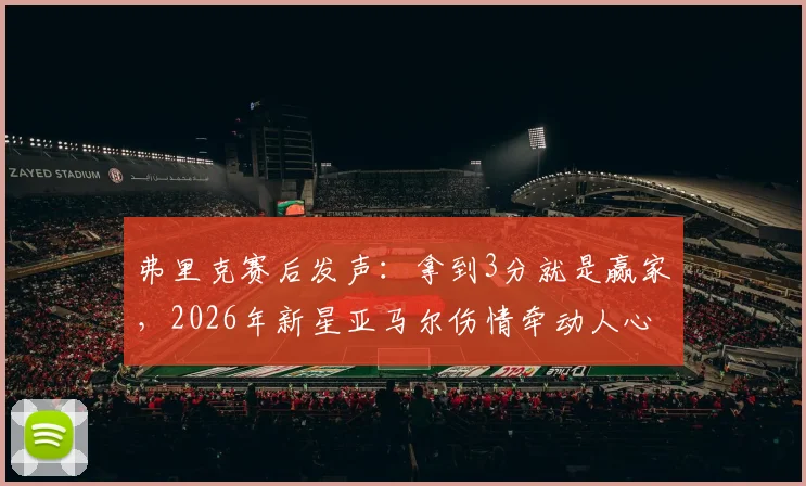 弗里克赛后发声:拿到3分就是赢家,2026年新星亚马尔伤情牵动人心