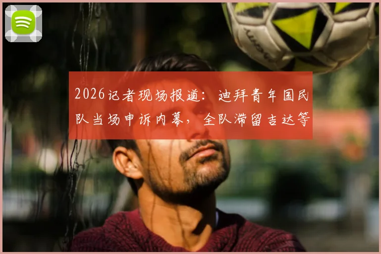2026记者现场报道：迪拜青年国民队当场申诉内幕，全队滞留吉达等待重赛最新进展解析