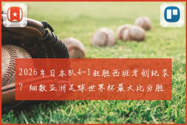 2026年日本队4-1狂胜西班牙创纪录?细数亚洲足球世界杯最大比分胜利,4球是历史突破点