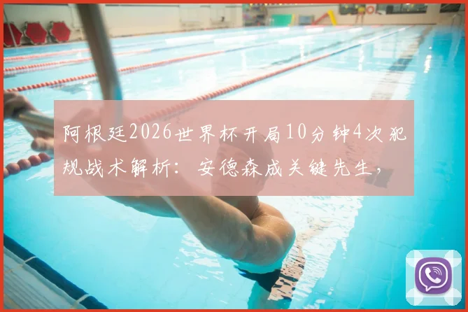 阿根廷2026世界杯开局10分钟4次犯规战术解析：安德森成关键先生，追平赛事纪录引热议