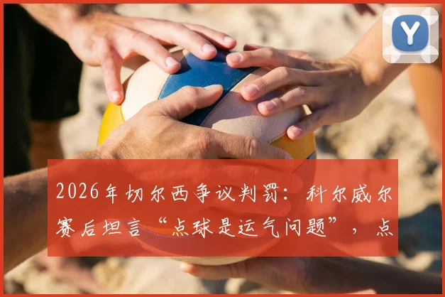 2026年切尔西争议判罚:科尔威尔赛后坦言“点球是运气问题”,点球判罚标准究竟在哪?
