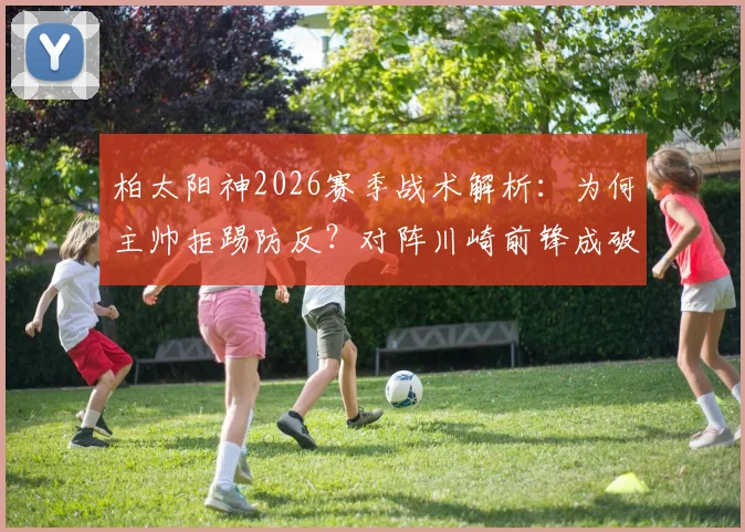 柏太阳神2026赛季战术解析:为何主帅拒踢防反?对阵川崎前锋成破局关键