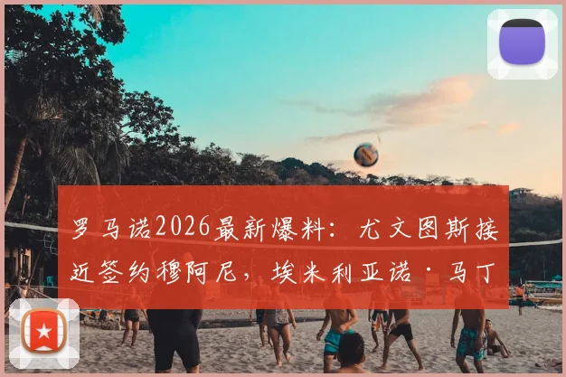 罗马诺2026最新爆料:尤文图斯接近签约穆阿尼,埃米利亚诺·马丁内斯转会谈判已陷入停滞,分析背后原因