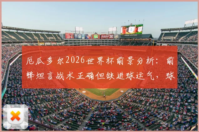 厄瓜多尔2026世界杯前景分析：前锋坦言战术正确但缺进球运气，球队症结何在？