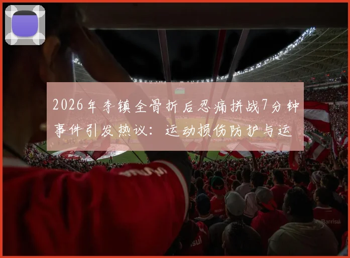 2026年李镇全骨折后忍痛拼战7分钟事件引发热议：运动损伤防护与运动员精神解读