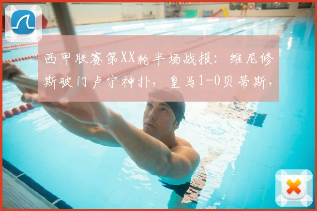 西甲联赛第XX轮半场战报：维尼修斯破门卢宁神扑，皇马1-0贝蒂斯，附精彩视频集锦与全场数据解析