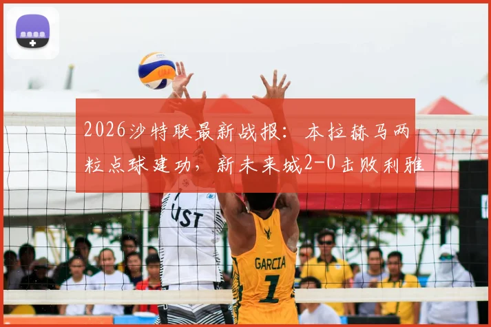 2026沙特联最新战报：本拉赫马两粒点球建功，新未来城2-0击败利雅得青年人，附比赛集锦与积分榜分析