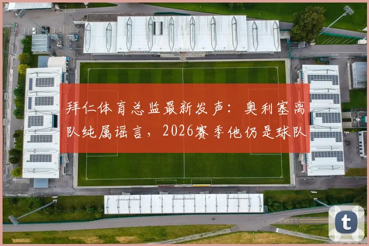 拜仁体育总监最新发声:奥利塞离队纯属谣言,2026赛季他仍是球队核心计划的关键一员