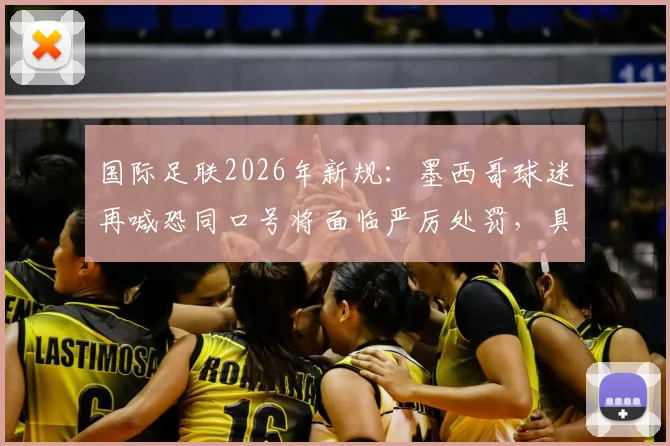 国际足联2026年新规:墨西哥球迷再喊恐同口号将面临严厉处罚,具体措施有哪些?