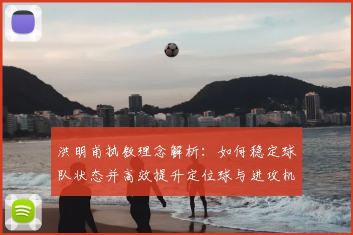洪明甫执教理念解析：如何稳定球队状态并高效提升定位球与进攻机会创造能力