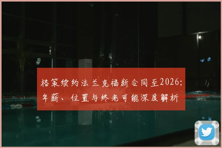 格策续约法兰克福新合同至2026:年薪、位置与终老可能深度解析