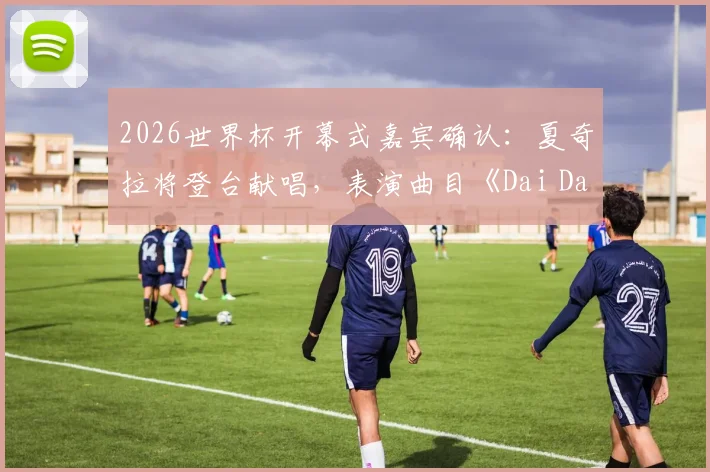 2026世界杯开幕式嘉宾确认:夏奇拉将登台献唱,表演曲目《Dai Dai》引期待
