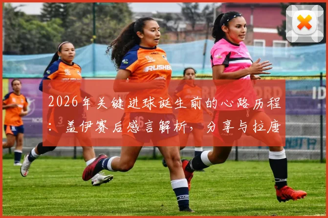 2026年关键进球诞生前的心路历程：盖伊赛后感言解析，分享与拉唐的团队情谊与进球瞬间真实心态