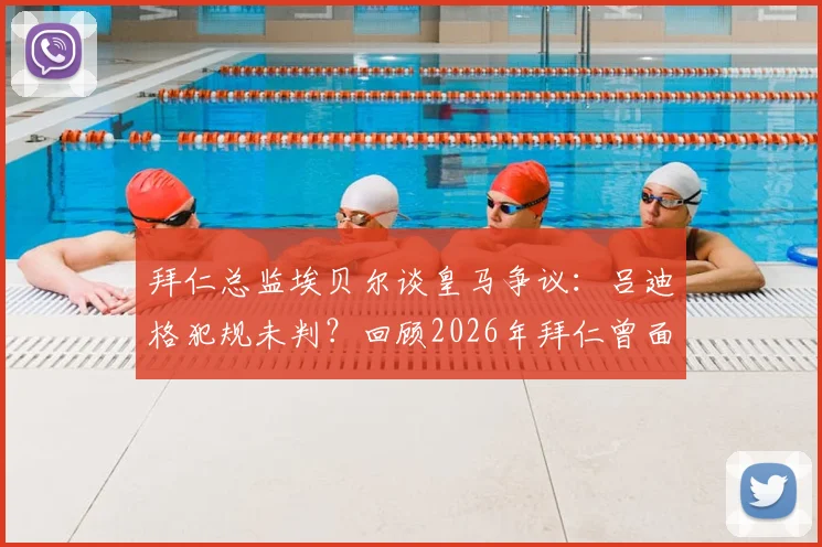 拜仁总监埃贝尔谈皇马争议：吕迪格犯规未判？回顾2026年拜仁曾面对的类似判罚困难