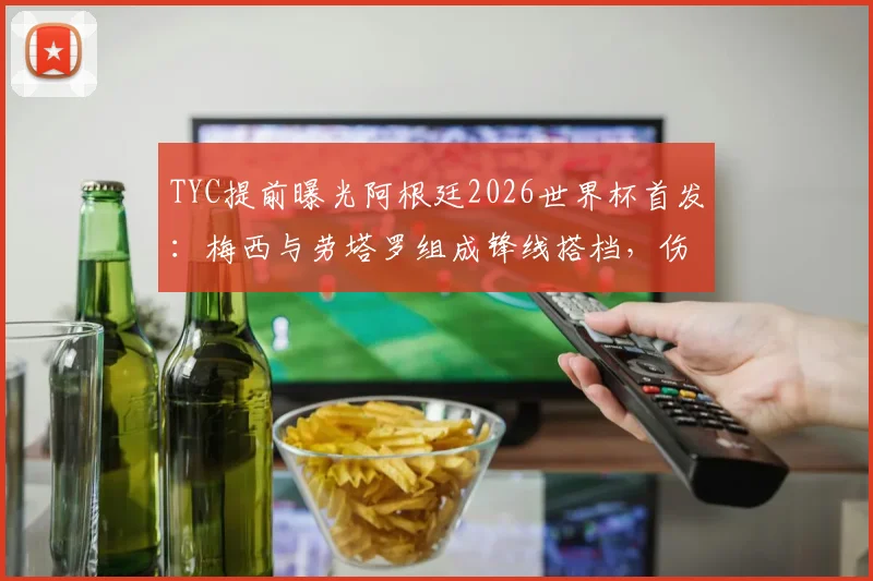 TYC提前曝光阿根廷2026世界杯首发：梅西与劳塔罗组成锋线搭档，伤愈罗梅罗重返防线