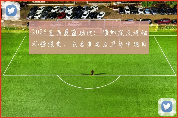 2026皇马夏窗动向：穆帅提交详细补强报告，点名多名后卫与中场目标引关注