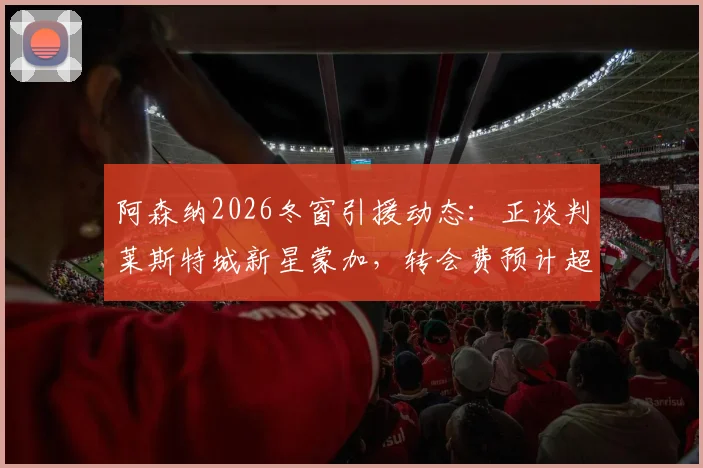 阿森纳2026冬窗引援动态：正谈判莱斯特城新星蒙加，转会费预计超1000万镑