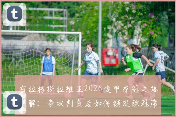 布拉格斯拉维亚2026捷甲夺冠之路详解：争议判负后如何锁定欧冠席位？
