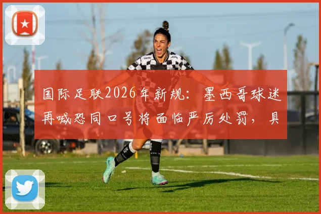 国际足联2026年新规：墨西哥球迷再喊恐同口号将面临严厉处罚，具体措施有哪些？
