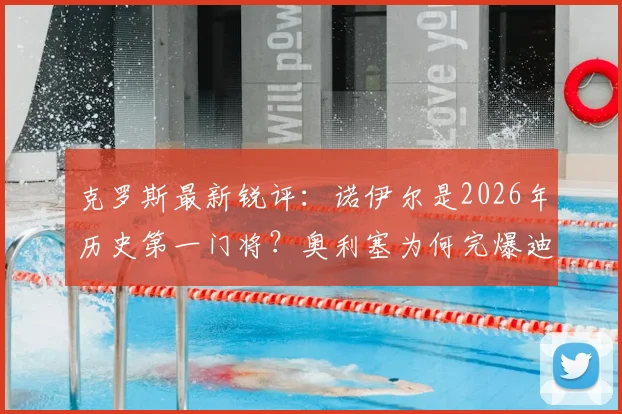 克罗斯最新锐评:诺伊尔是2026年历史第一门将?奥利塞为何完爆迪亚斯