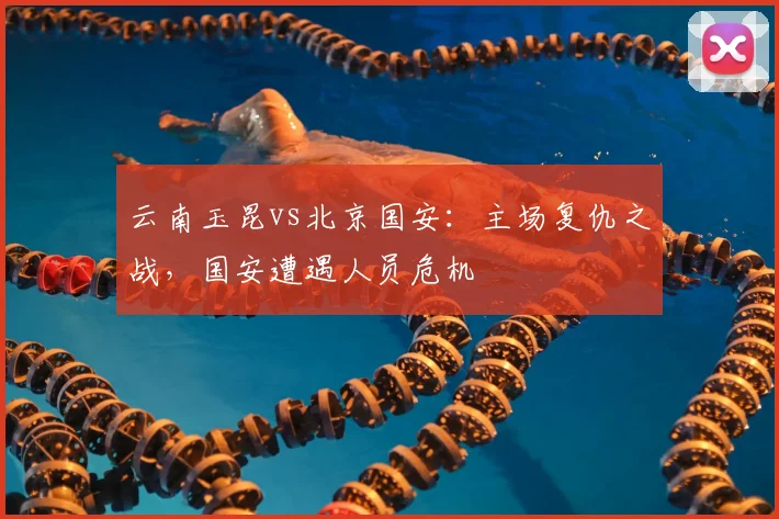 云南玉昆vs北京国安：主场复仇之战，国安遭遇人员危机