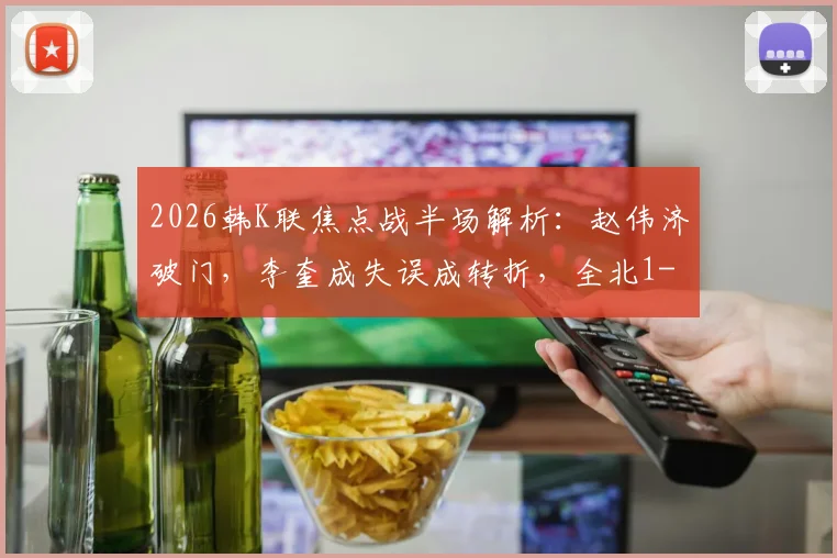 2026韩K联焦点战半场解析：赵伟济破门，李奎成失误成转折，全北1-0领先蔚山，半场战术复盘