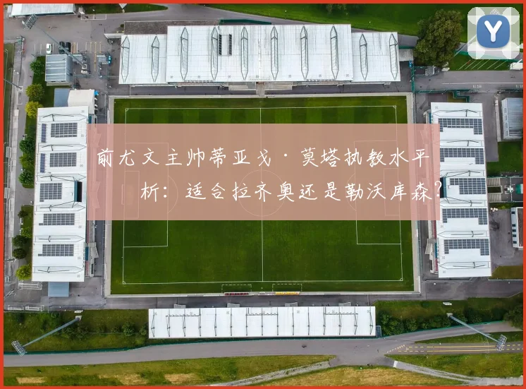 前尤文主帅蒂亚戈·莫塔执教水平剖析：适合拉齐奥还是勒沃库森？其战术风格与孔蒂有何不同