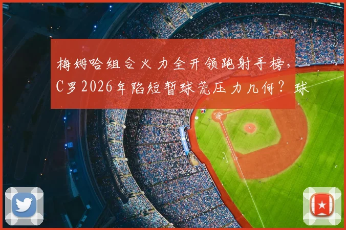 梅姆哈组合火力全开领跑射手榜,C罗2026年陷短暂球荒压力几何?球员状态起伏深度解读