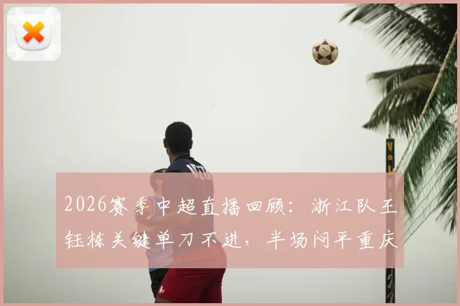 2026赛季中超直播回顾：浙江队王钰栋关键单刀不进，半场闷平重庆，两队战术解析