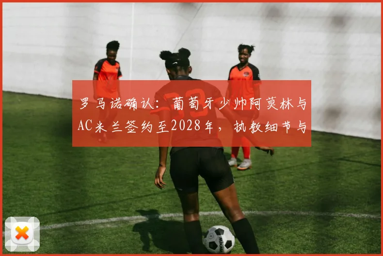 罗马诺确认:葡萄牙少帅阿莫林与AC米兰签约至2028年,执教细节与未来规划全解析
