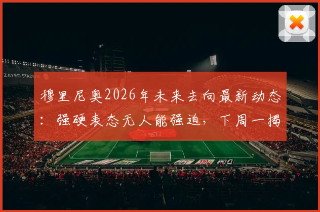 穆里尼奥2026年未来去向最新动态：强硬表态无人能强迫，下周一揭晓最终决定，下一站葡萄牙或沙特？