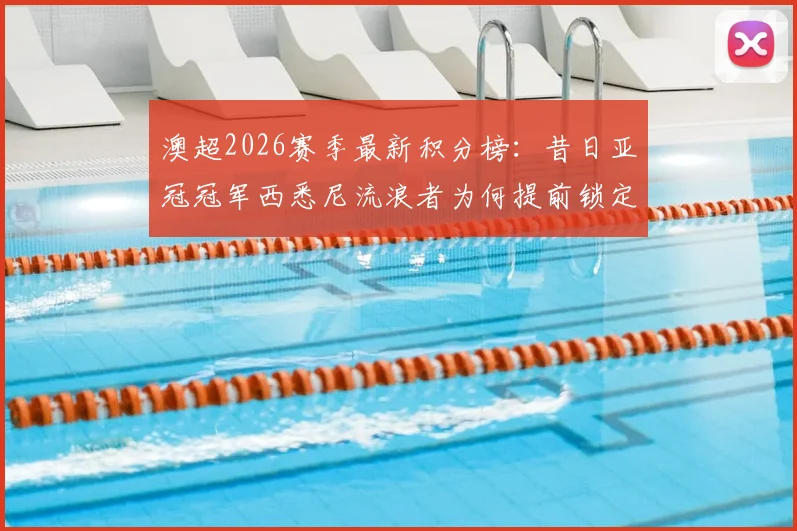 澳超2026赛季最新积分榜：昔日亚冠冠军西悉尼流浪者为何提前锁定副班长位置？