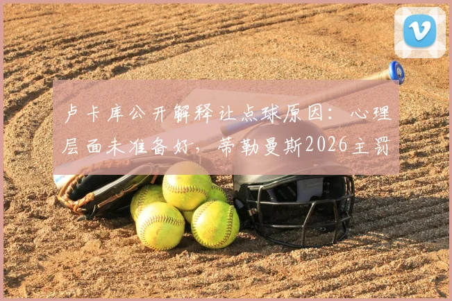 卢卡库公开解释让点球原因:心理层面未准备好,蒂勒曼斯2026主罚背后的球队决策