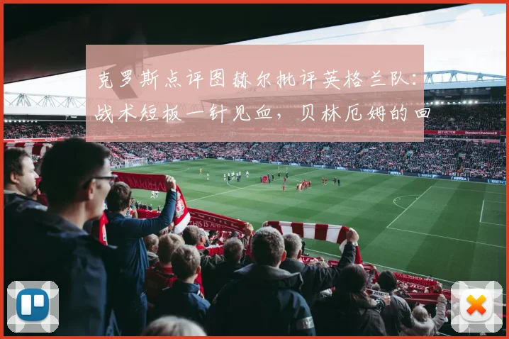 克罗斯点评图赫尔批评英格兰队:战术短板一针见血,贝林厄姆的回击展现年轻一代自信!
