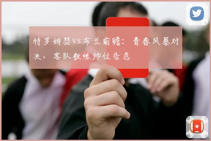 特罗姆瑟vs布兰前瞻:青春风暴对决,客队教练帅位告急