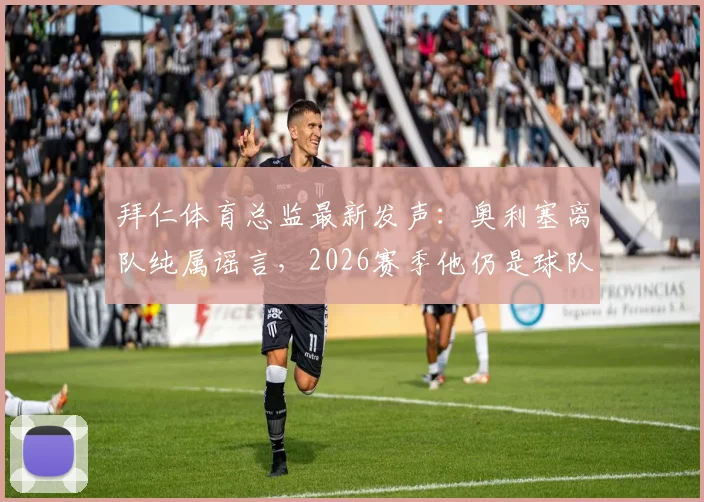 拜仁体育总监最新发声：奥利塞离队纯属谣言，2026赛季他仍是球队核心计划的关键一员