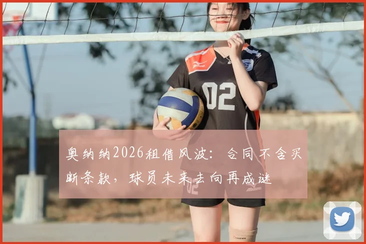 奥纳纳2026租借风波：合同不含买断条款，球员未来去向再成谜