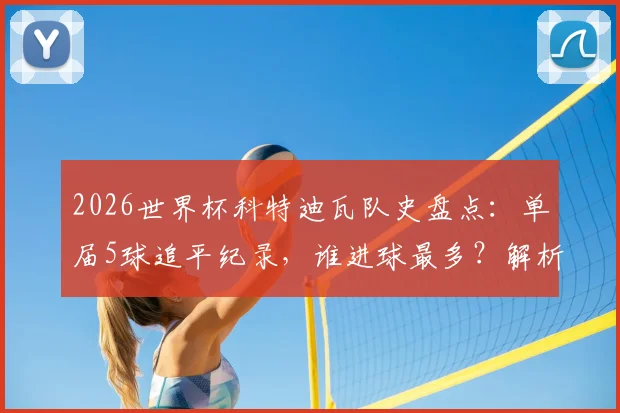 2026世界杯科特迪瓦队史盘点：单届5球追平纪录，谁进球最多？解析非洲大象崛起原因
