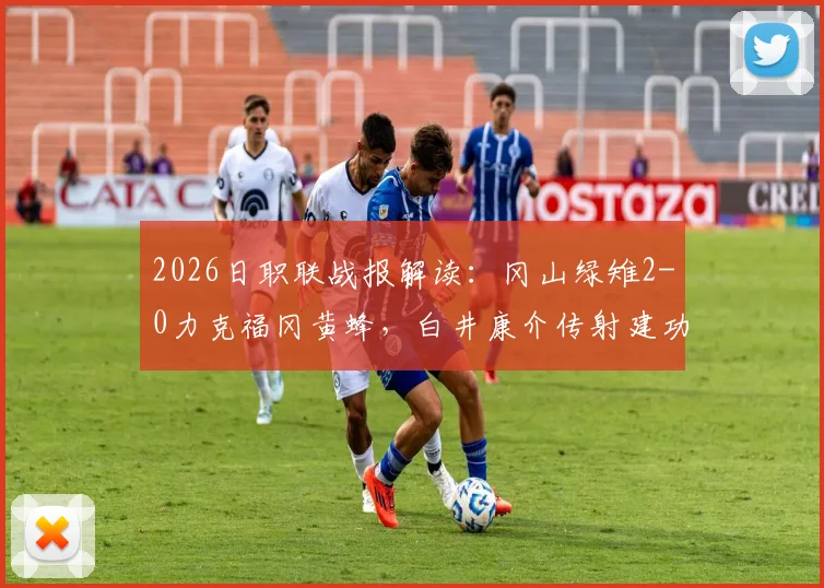 2026日职联战报解读:冈山绿雉2-0力克福冈黄蜂,白井康介传射建功背后有何关键?附最新积分榜解析