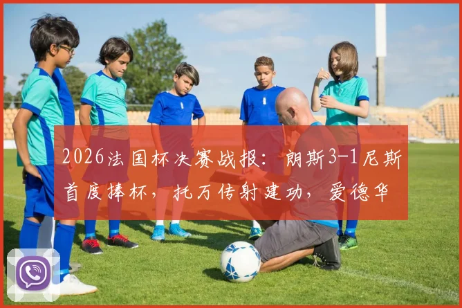 2026法国杯决赛战报:朗斯3-1尼斯首度捧杯,托万传射建功,爱德华锁定胜局全解析