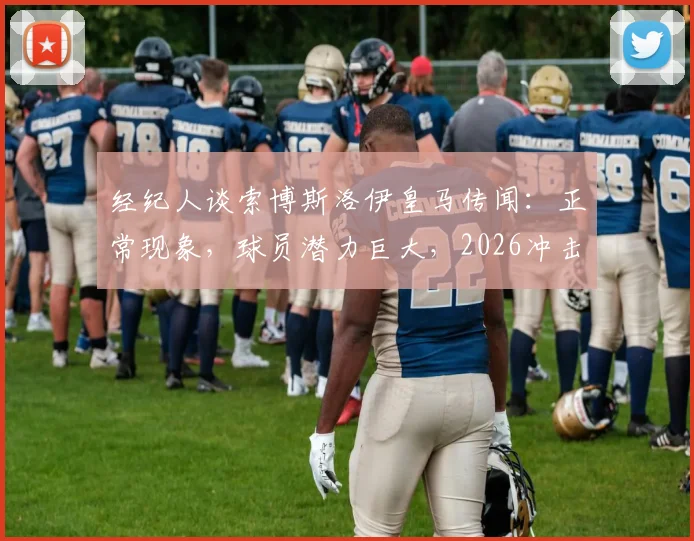 经纪人谈索博斯洛伊皇马传闻：正常现象，球员潜力巨大，2026冲击金球非空谈