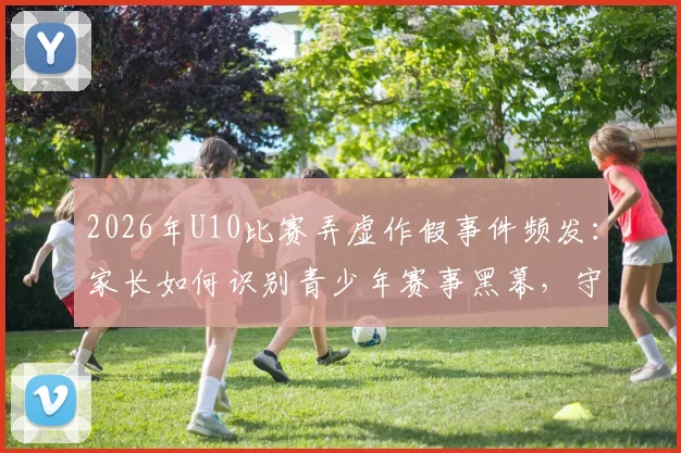 2026年U10比赛弄虚作假事件频发:家长如何识别青少年赛事黑幕,守护孩子体育初心?