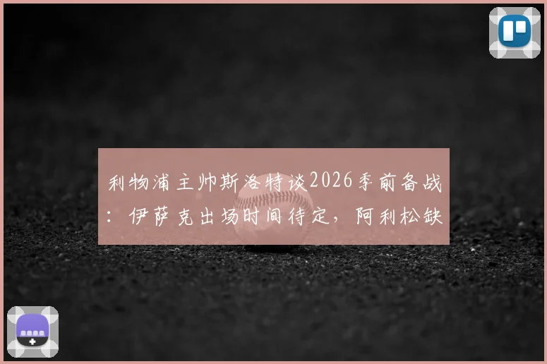 利物浦主帅斯洛特谈2026季前备战：伊萨克出场时间待定，阿利松缺席训练引关注