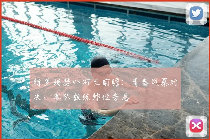特罗姆瑟vs布兰前瞻：青春风暴对决，客队教练帅位告急