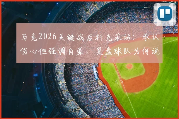 马竞2026关键战后科克采访：承认伤心但强调自豪，复盘球队为何说已竭尽全力
