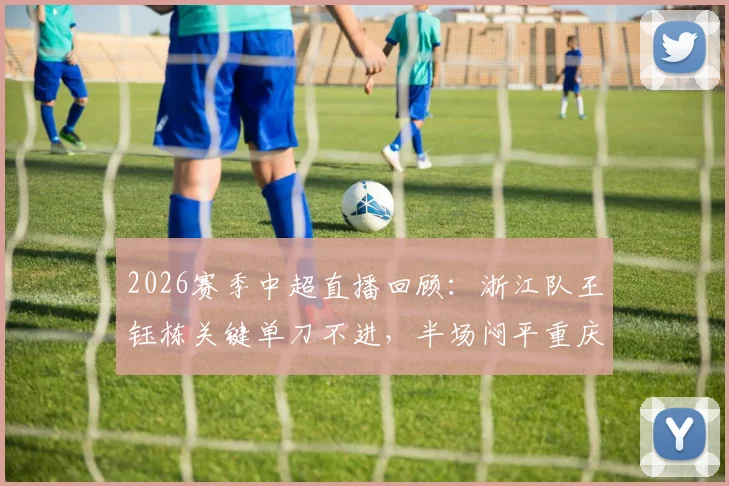 2026赛季中超直播回顾:浙江队王钰栋关键单刀不进,半场闷平重庆,两队战术解析