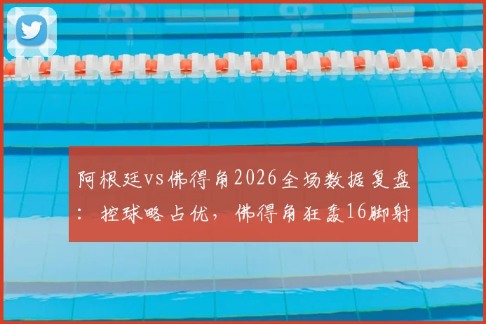 阿根廷vs佛得角2026全场数据复盘：控球略占优，佛得角狂轰16脚射门昂首离开，技术统计深度解析