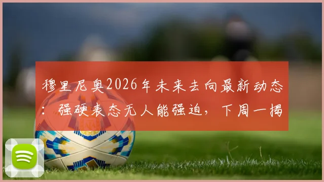 穆里尼奥2026年未来去向最新动态：强硬表态无人能强迫，下周一揭晓最终决定，下一站葡萄牙或沙特？