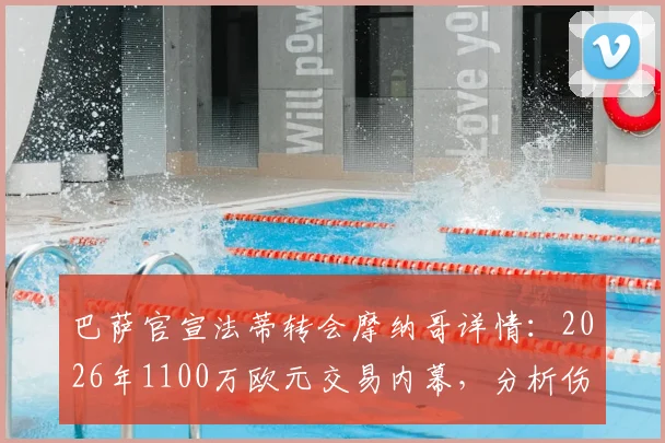 巴萨官宣法蒂转会摩纳哥详情：2026年1100万欧元交易内幕，分析伤病与未来前景对转会费的影响