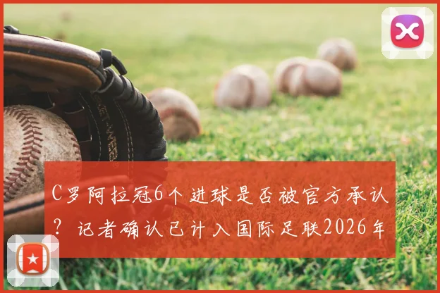 C罗阿拉冠6个进球是否被官方承认？记者确认已计入国际足联2026年正式统计